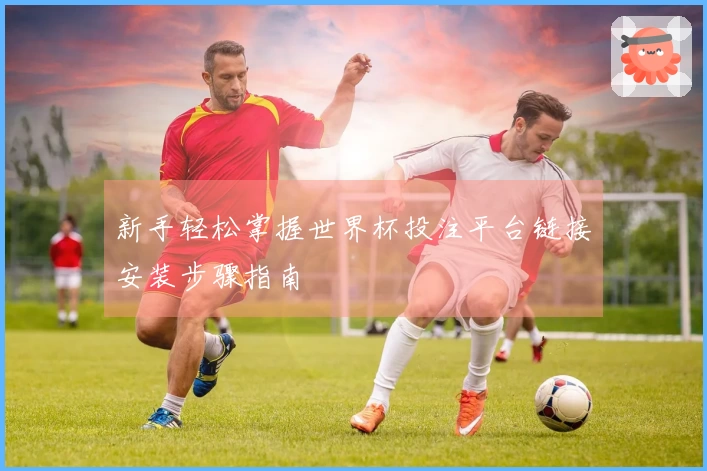 新手轻松掌握世界杯投注平台链接安装步骤指南