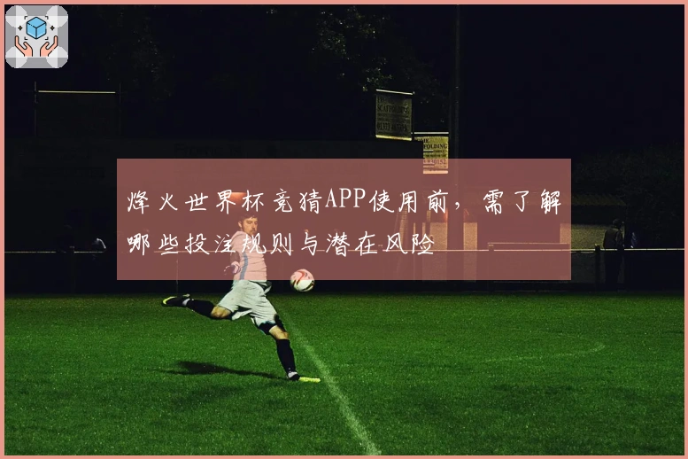 烽火世界杯竞猜APP使用前，需了解哪些投注规则与潜在风险