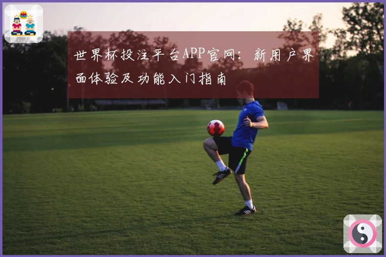 世界杯投注平台APP官网：新用户界面体验及功能入门指南