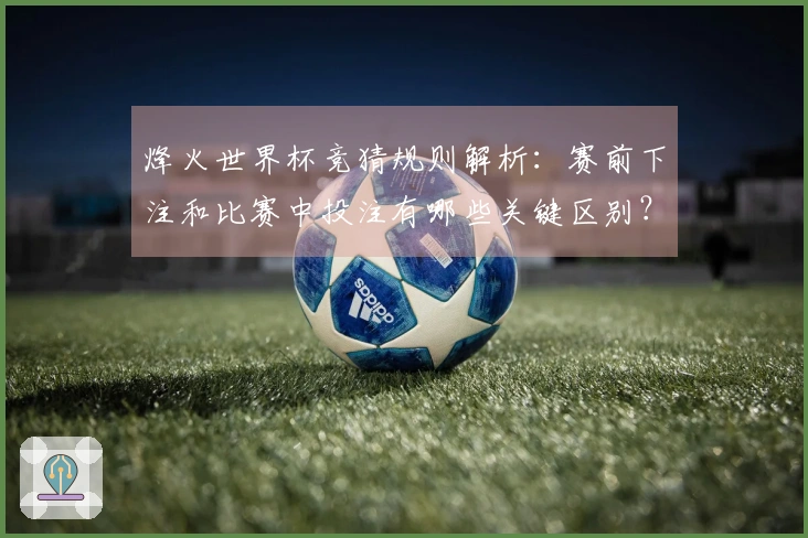 烽火世界杯竞猜规则解析：赛前下注和比赛中投注有哪些关键区别？