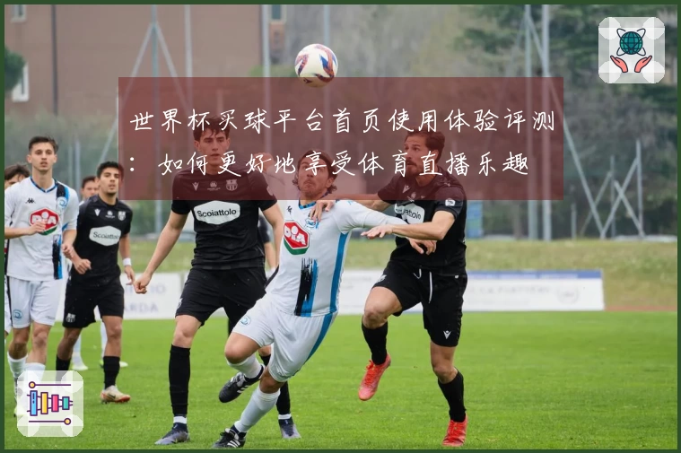 世界杯买球平台首页使用体验评测：如何更好地享受体育直播乐趣