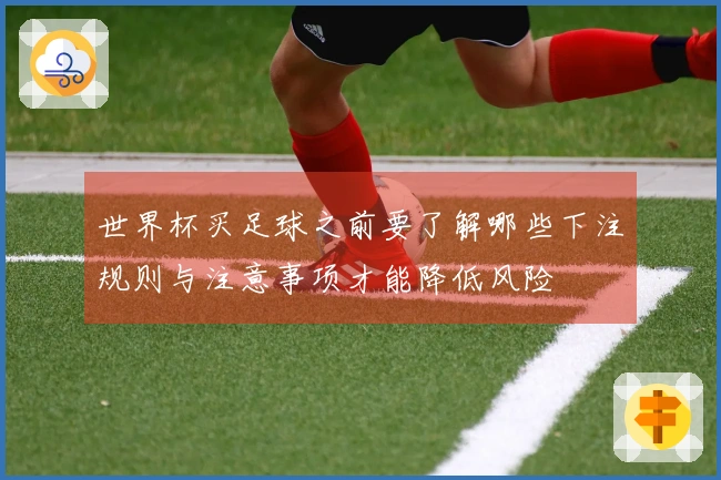 世界杯买足球之前要了解哪些下注规则与注意事项才能降低风险