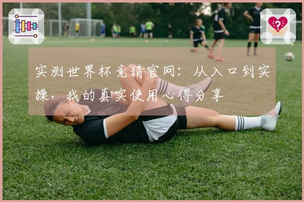 实测世界杯竞猜官网：从入口到实操，我的真实使用心得分享