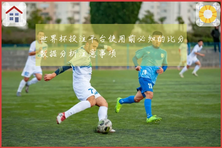 世界杯投注平台使用前必知的比分数据分析注意事项