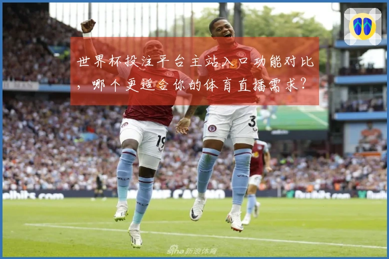 世界杯投注平台主站入口功能对比,哪个更适合你的体育直播需求?