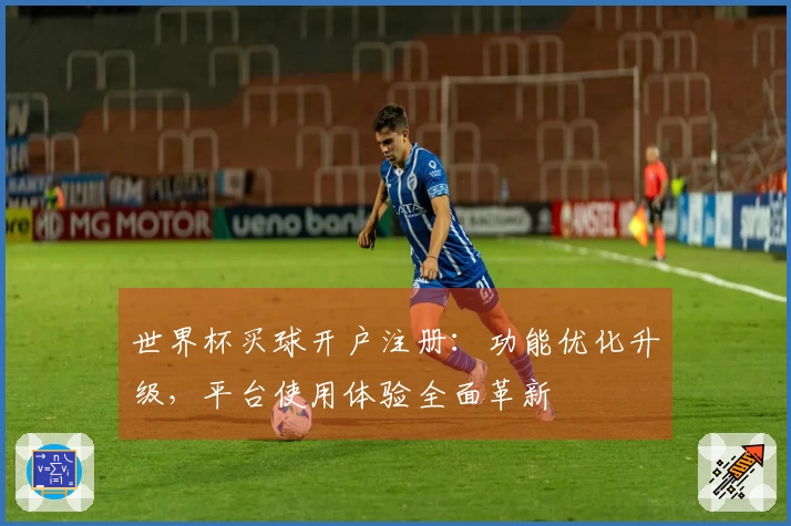 世界杯买球开户注册：功能优化升级，平台使用体验全面革新