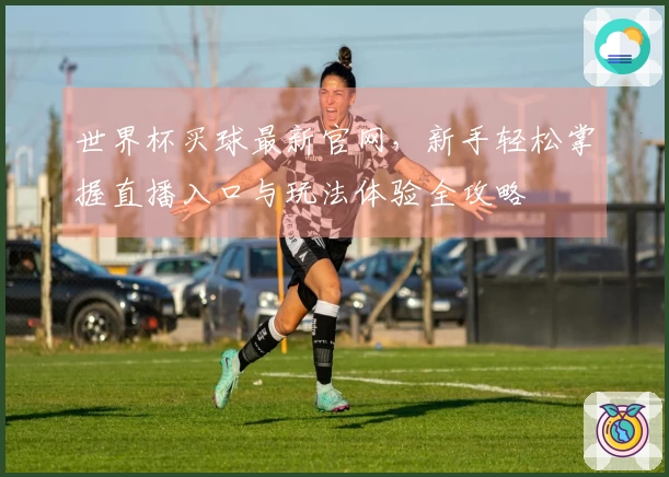 世界杯买球最新官网，新手轻松掌握直播入口与玩法体验全攻略