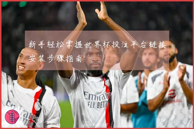 新手轻松掌握世界杯投注平台链接安装步骤指南