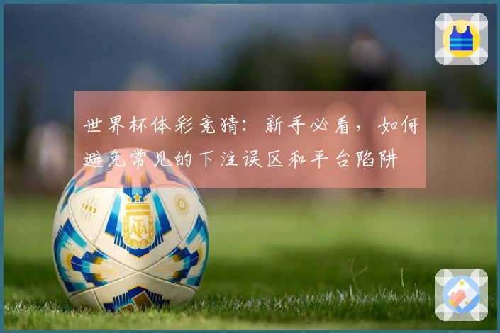 世界杯体彩竞猜：新手必看，如何避免常见的下注误区和平台陷阱