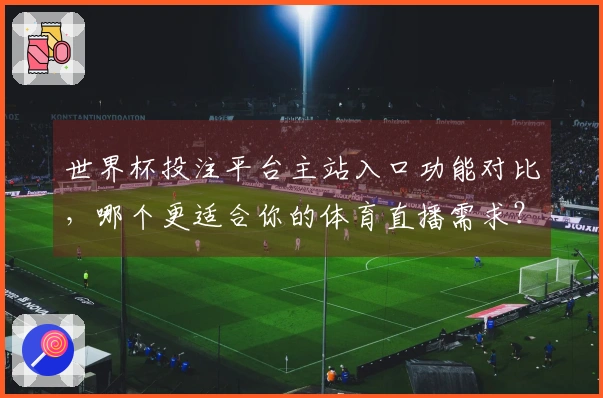 世界杯投注平台主站入口功能对比，哪个更适合你的体育直播需求？
