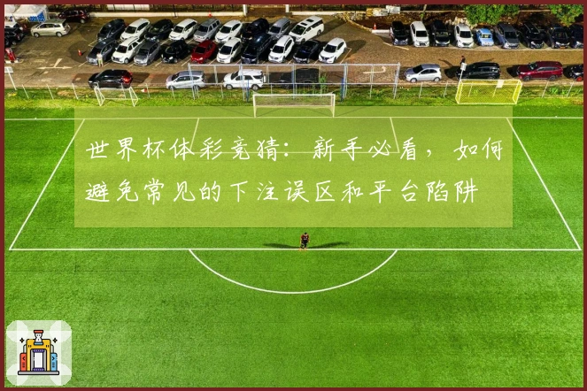 世界杯体彩竞猜：新手必看，如何避免常见的下注误区和平台陷阱