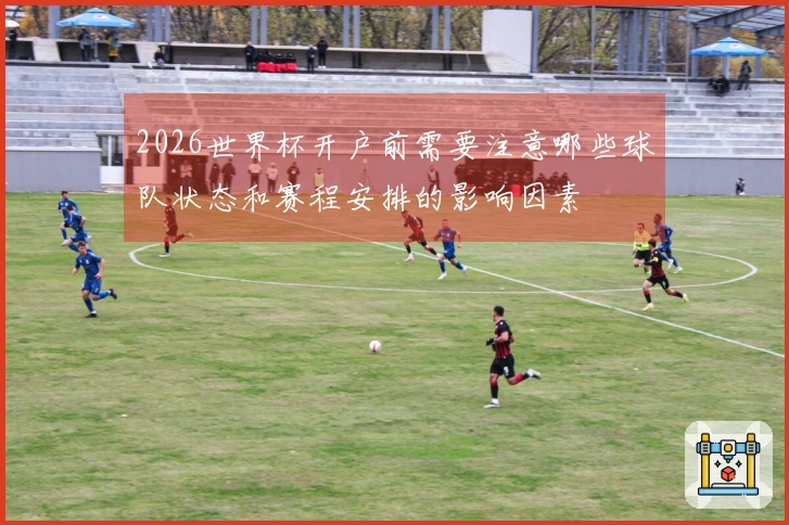 2026世界杯开户前需要注意哪些球队状态和赛程安排的影响因素