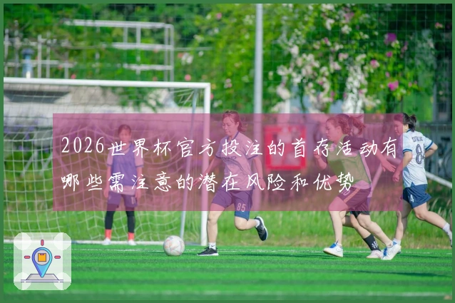 2026世界杯官方投注的首存活动有哪些需注意的潜在风险和优势