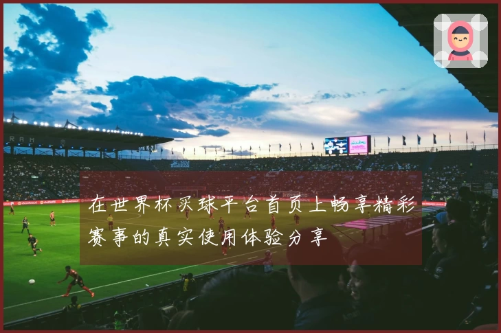 在世界杯买球平台首页上畅享精彩赛事的真实使用体验分享