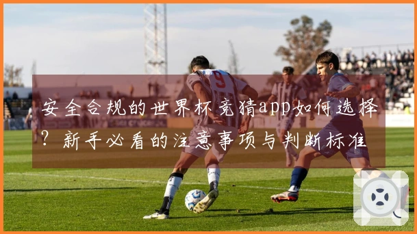 安全合规的世界杯竞猜app如何选择？新手必看的注意事项与判断标准