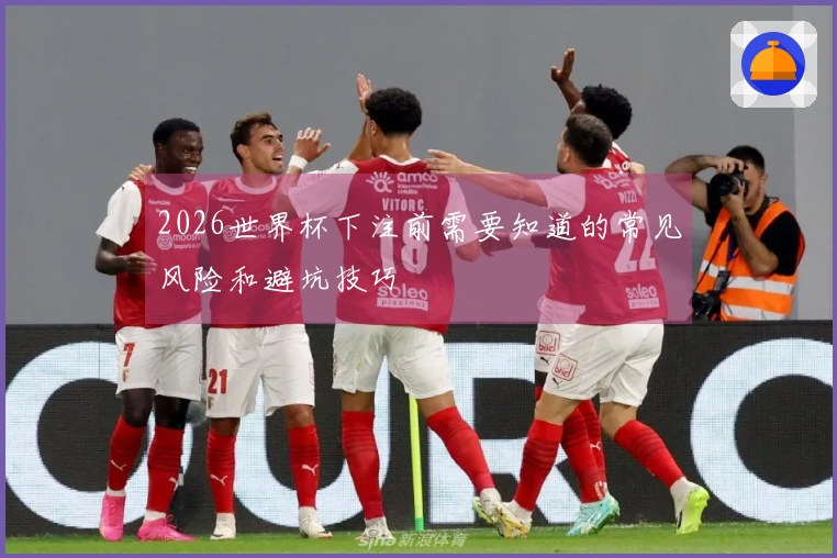 2026世界杯下注前需要知道的常见风险和避坑技巧