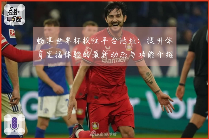 畅享世界杯投注平台地址：提升体育直播体验的最新动态与功能介绍