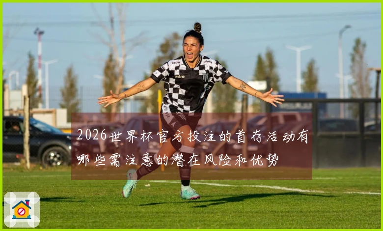 2026世界杯官方投注的首存活动有哪些需注意的潜在风险和优势
