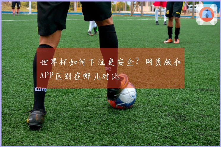世界杯如何下注更安全？网页版和APP区别在哪儿对比